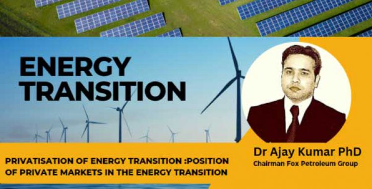 The Privatisation of Energy Transition: The Position of Private Markets in the Energy Transition. With Dr Ajay Kumar PhD Chairman fox petroleum Group.