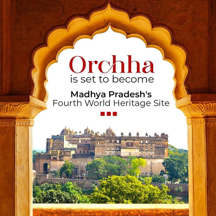 Orchha Joins UNESCO World Heritage List, Elevating Madhya Pradesh's Global Standing