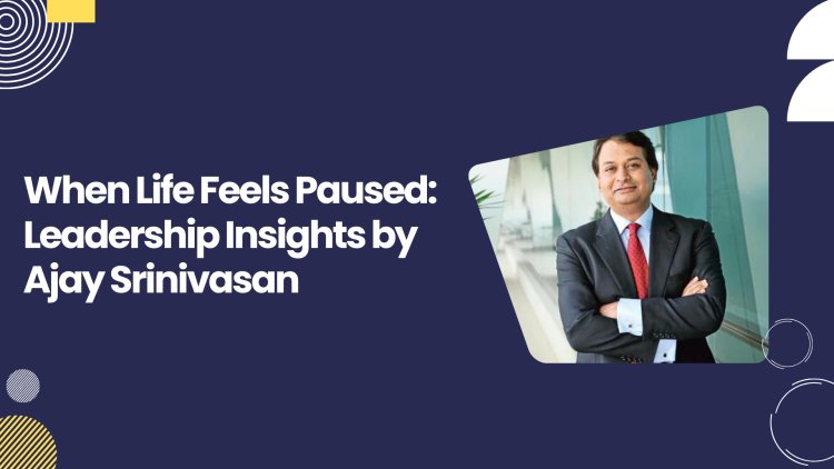 When Life Feels Paused: Leadership Insights by Ajay Srinivasan
