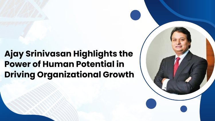 Ajay Srinivasan Highlights the Power of Human Potential in Driving Organizational Growth