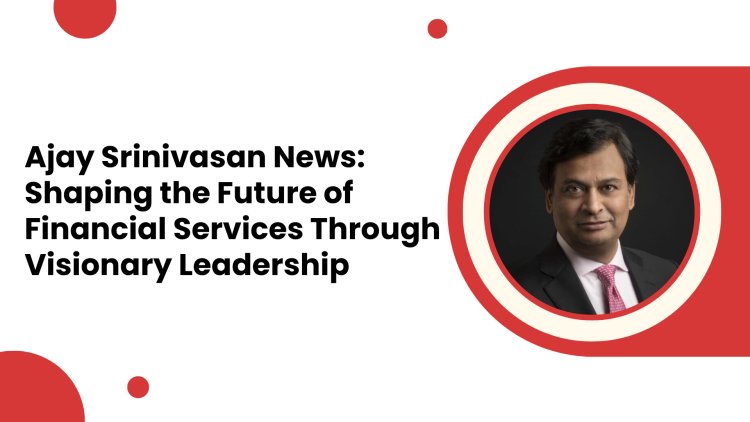 Ajay Srinivasan News: Shaping the Future of Financial Services Through Visionary Leadership