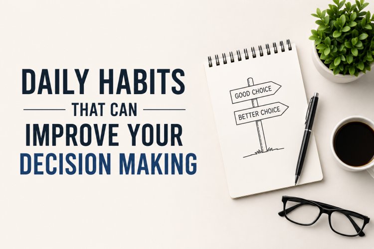 Daily Habits That Can Improve Your Decision-Making