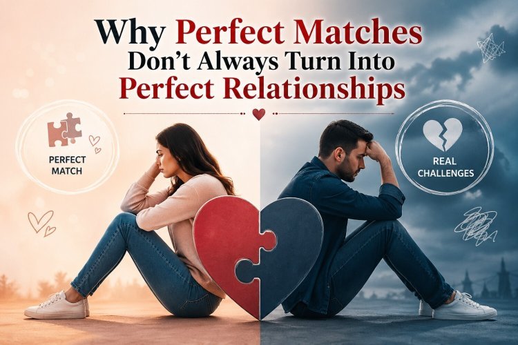 Why Perfect Matches Don’t Always Turn Into Perfect Relationships